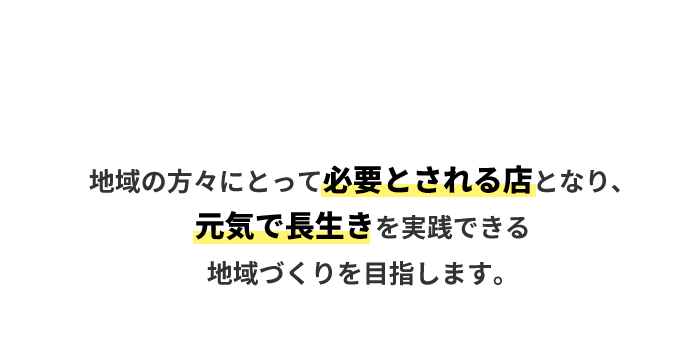 地域の方々にとって必要とされる店となり、元気で長生きを実践できる地域づくりを目指します。